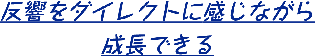 反響をダイレクトに感じながら成長できる